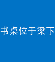 安康阴阳风水化煞一百四十九——书桌位于梁下