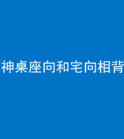 安康阴阳风水化煞一百六十八——神桌座向和宅向相背